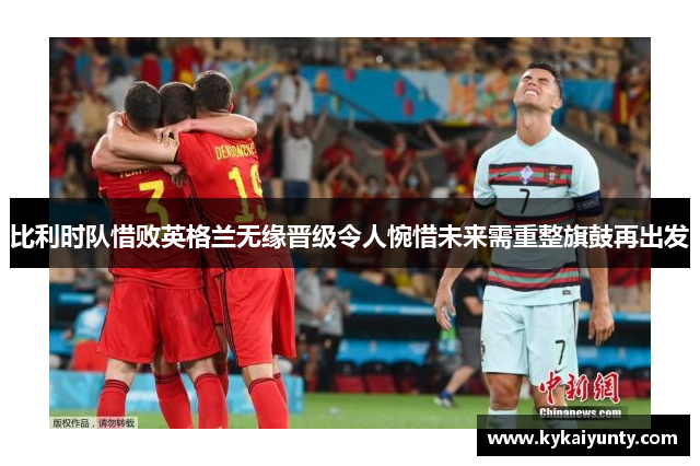 比利时队惜败英格兰无缘晋级令人惋惜未来需重整旗鼓再出发
