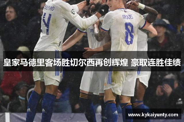 皇家马德里客场胜切尔西再创辉煌 豪取连胜佳绩