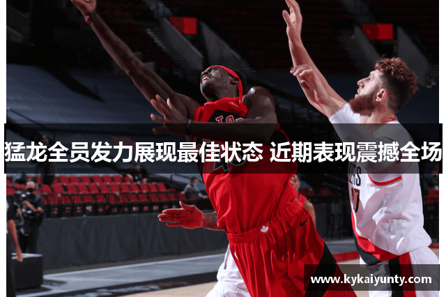 猛龙全员发力展现最佳状态 近期表现震撼全场