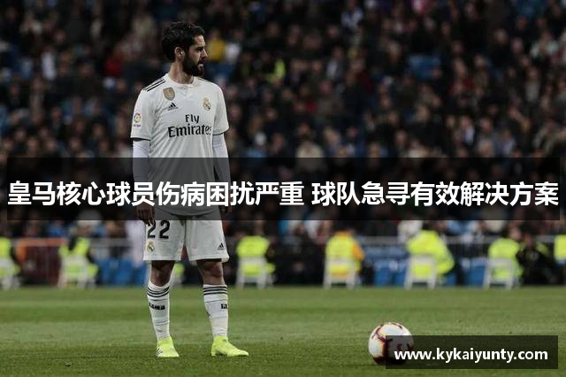 皇马核心球员伤病困扰严重 球队急寻有效解决方案