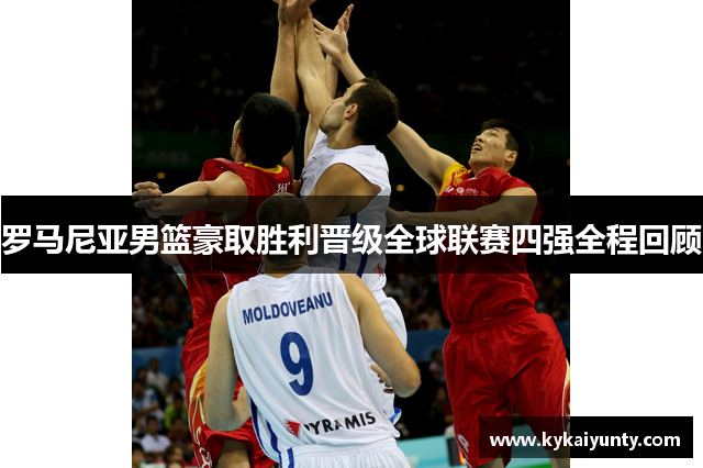 罗马尼亚男篮豪取胜利晋级全球联赛四强全程回顾