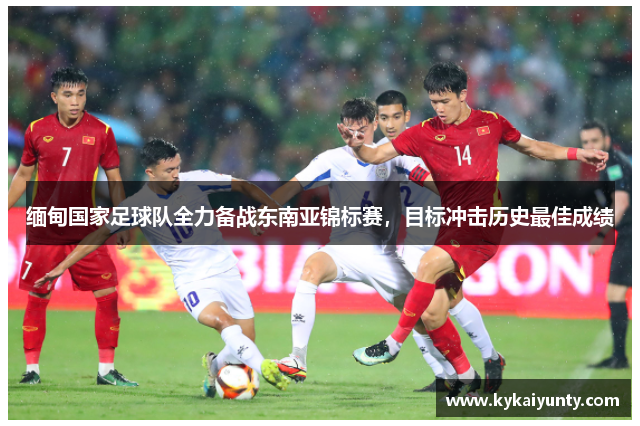 缅甸国家足球队全力备战东南亚锦标赛，目标冲击历史最佳成绩