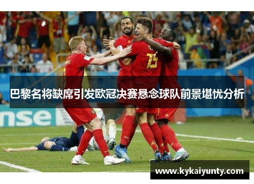 巴黎名将缺席引发欧冠决赛悬念球队前景堪忧分析