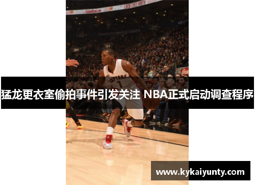 猛龙更衣室偷拍事件引发关注 NBA正式启动调查程序