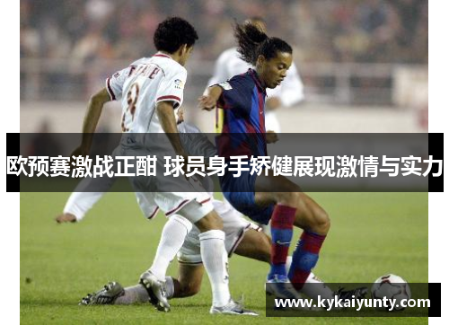 欧预赛激战正酣 球员身手矫健展现激情与实力