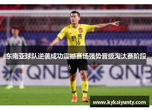 东南亚球队逆袭成功震撼赛场强势晋级淘汰赛阶段