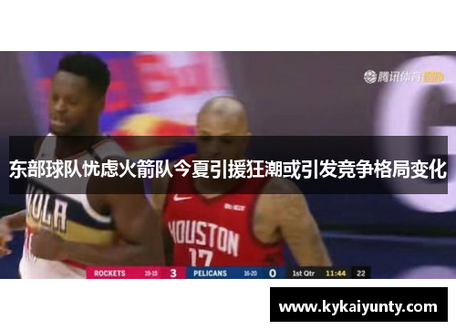东部球队忧虑火箭队今夏引援狂潮或引发竞争格局变化