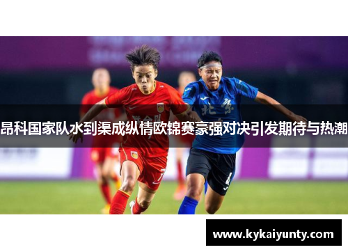 昂科国家队水到渠成纵情欧锦赛豪强对决引发期待与热潮