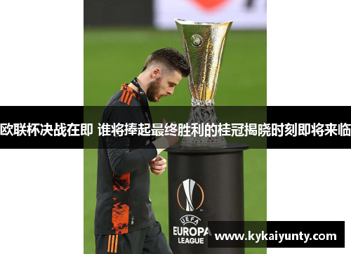 欧联杯决战在即 谁将捧起最终胜利的桂冠揭晓时刻即将来临