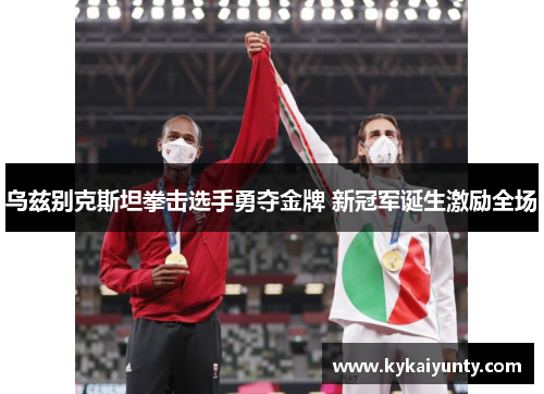 乌兹别克斯坦拳击选手勇夺金牌 新冠军诞生激励全场