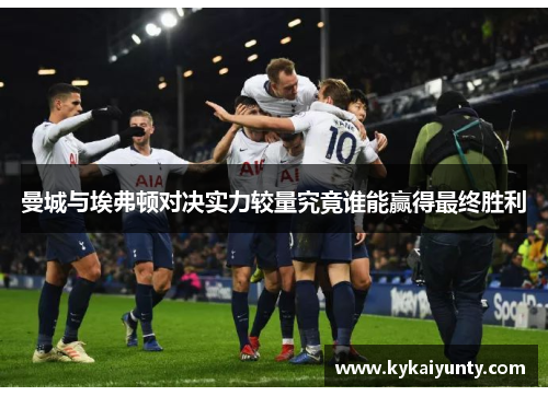 曼城与埃弗顿对决实力较量究竟谁能赢得最终胜利