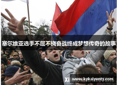 塞尔维亚选手不屈不挠奋战终成梦想传奇的故事