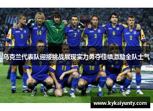 乌克兰代表队迎接挑战展现实力勇夺佳绩激励全队士气