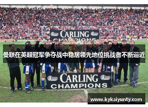 曼联在英超冠军争夺战中稳居领先地位挑战者不断逼近