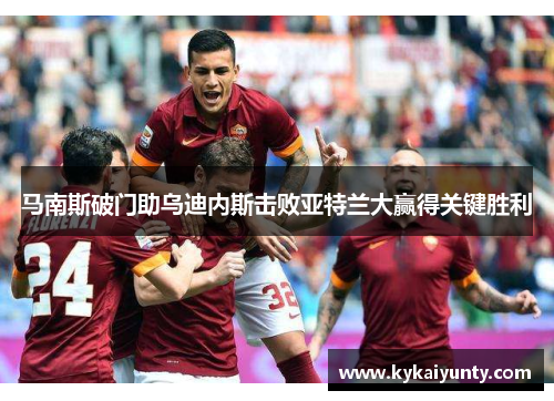 马南斯破门助乌迪内斯击败亚特兰大赢得关键胜利