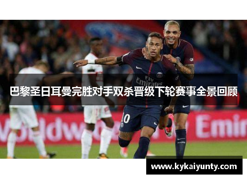 巴黎圣日耳曼完胜对手双杀晋级下轮赛事全景回顾
