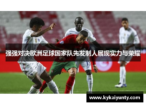 强强对决欧洲足球国家队先发制人展现实力与荣耀