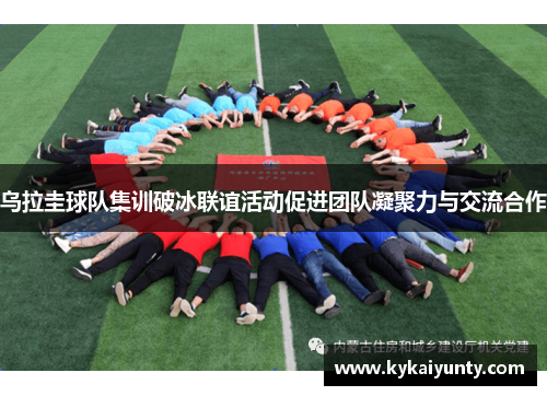 乌拉圭球队集训破冰联谊活动促进团队凝聚力与交流合作