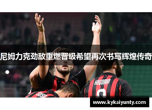 尼姆力克劲敌重燃晋级希望再次书写辉煌传奇