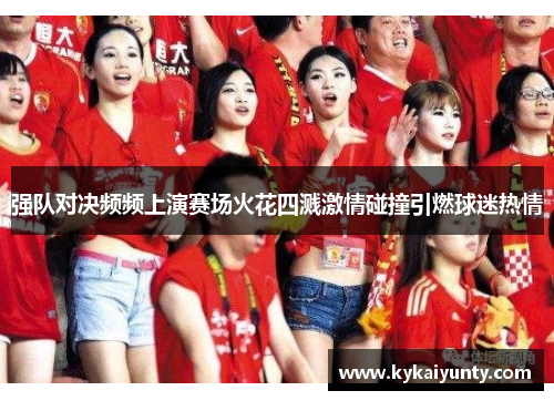 强队对决频频上演赛场火花四溅激情碰撞引燃球迷热情
