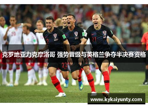 克罗地亚力克摩洛哥 强势晋级与英格兰争夺半决赛资格