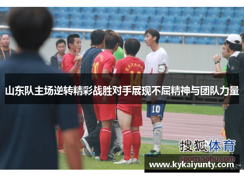 山东队主场逆转精彩战胜对手展现不屈精神与团队力量