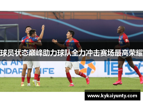球员状态巅峰助力球队全力冲击赛场最高荣耀