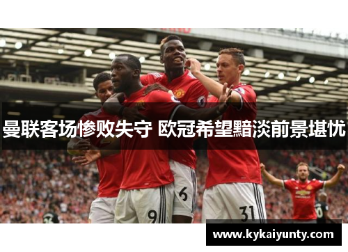曼联客场惨败失守 欧冠希望黯淡前景堪忧