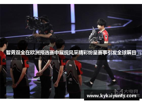 智勇双全在欧洲预选赛中展现风采精彩纷呈赛事引发全球瞩目