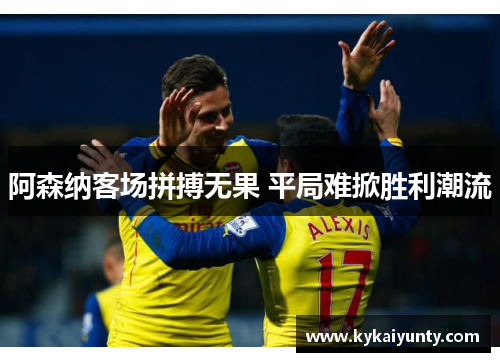 阿森纳客场拼搏无果 平局难掀胜利潮流