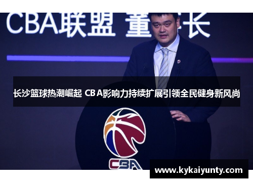 长沙篮球热潮崛起 CBA影响力持续扩展引领全民健身新风尚