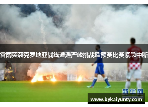 雷雨突袭克罗地亚战线遭遇严峻挑战欧预赛比赛紧急中断