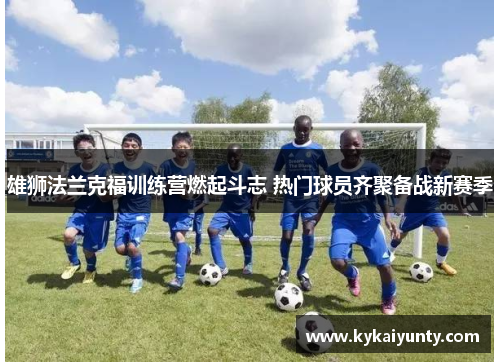 雄狮法兰克福训练营燃起斗志 热门球员齐聚备战新赛季