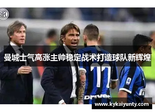 曼城士气高涨主帅稳定战术打造球队新辉煌