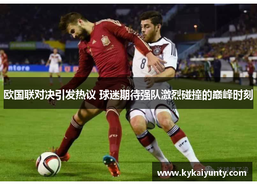 欧国联对决引发热议 球迷期待强队激烈碰撞的巅峰时刻