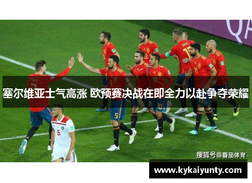 塞尔维亚士气高涨 欧预赛决战在即全力以赴争夺荣耀