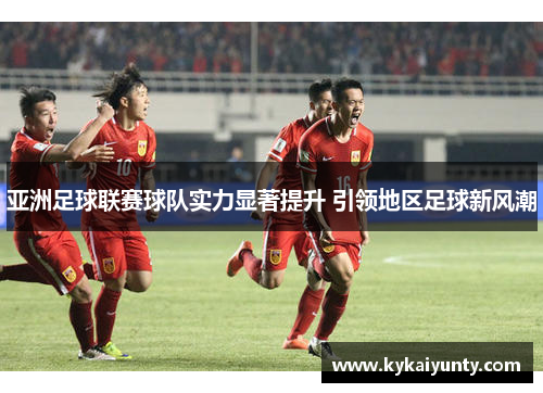 亚洲足球联赛球队实力显著提升 引领地区足球新风潮