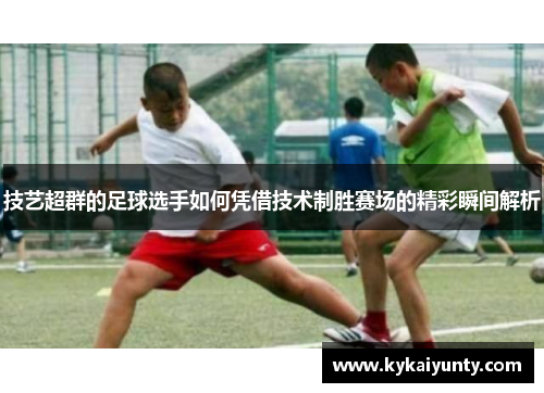 技艺超群的足球选手如何凭借技术制胜赛场的精彩瞬间解析