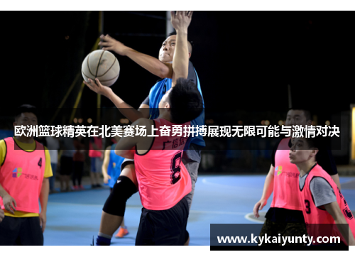 欧洲篮球精英在北美赛场上奋勇拼搏展现无限可能与激情对决