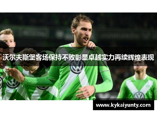 沃尔夫斯堡客场保持不败彰显卓越实力再续辉煌表现