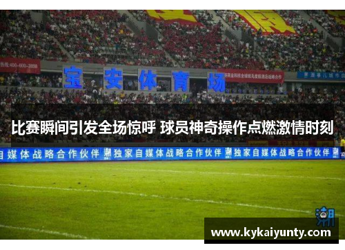 比赛瞬间引发全场惊呼 球员神奇操作点燃激情时刻