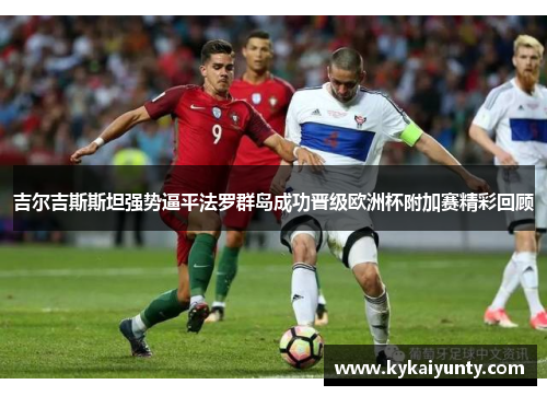 吉尔吉斯斯坦强势逼平法罗群岛成功晋级欧洲杯附加赛精彩回顾