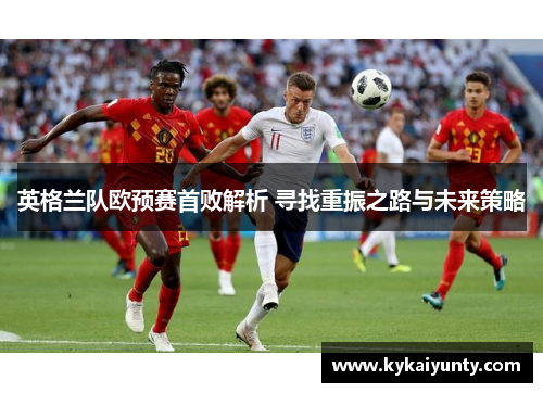 英格兰队欧预赛首败解析 寻找重振之路与未来策略