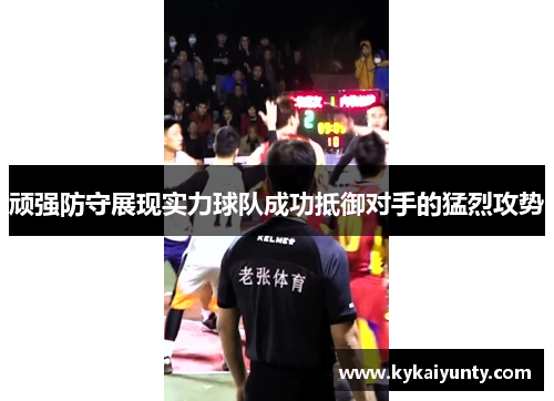 顽强防守展现实力球队成功抵御对手的猛烈攻势