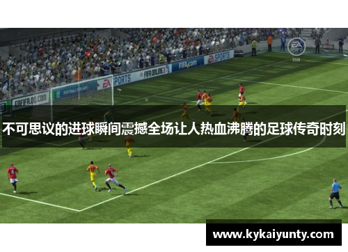 不可思议的进球瞬间震撼全场让人热血沸腾的足球传奇时刻
