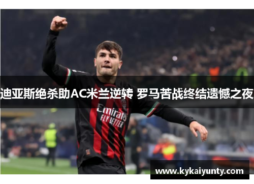 迪亚斯绝杀助AC米兰逆转 罗马苦战终结遗憾之夜