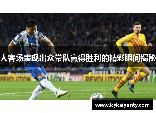 人客场表现出众带队赢得胜利的精彩瞬间揭秘