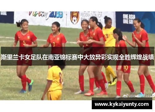斯里兰卡女足队在南亚锦标赛中大放异彩实现全胜辉煌战绩