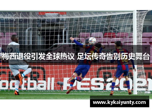 梅西退役引发全球热议 足坛传奇告别历史舞台