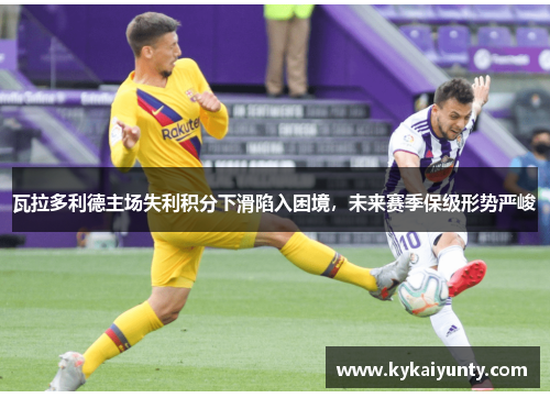 瓦拉多利德主场失利积分下滑陷入困境，未来赛季保级形势严峻